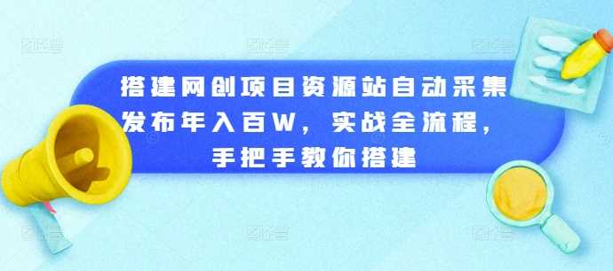 搭建网创项目资源站自动采集发布年入百W，实战全流程，手把手教你搭建【揭秘】-七哥资源网 - 全网最全创业项目资源