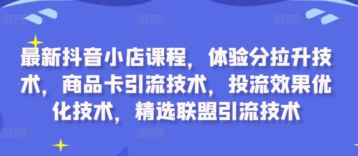 最新抖音小店课程，体验分拉升技术，商品卡引流技术，投流效果优化技术，精选联盟引流技术-七哥资源网 - 全网最全创业项目资源