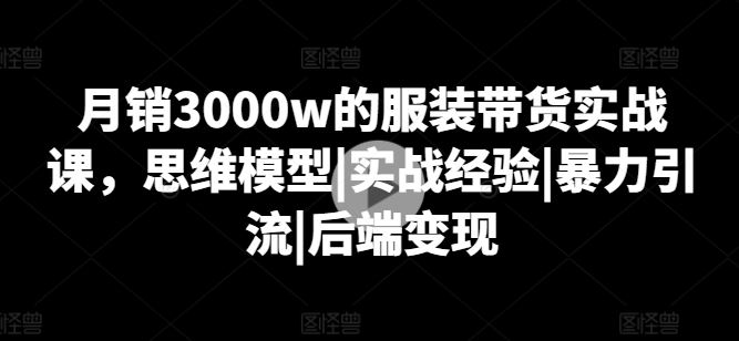 月销3000w的服装带货实战课，思维模型|实战经验|暴力引流|后端变现-七哥资源网 - 全网最全创业项目资源