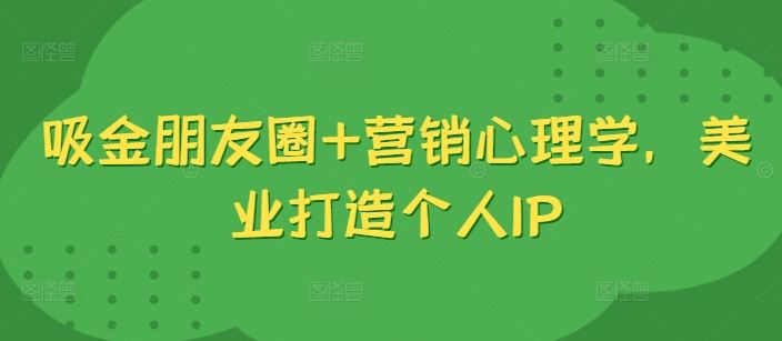 吸金朋友圈+营销心理学，美业打造个人IP-七哥资源网 - 全网最全创业项目资源