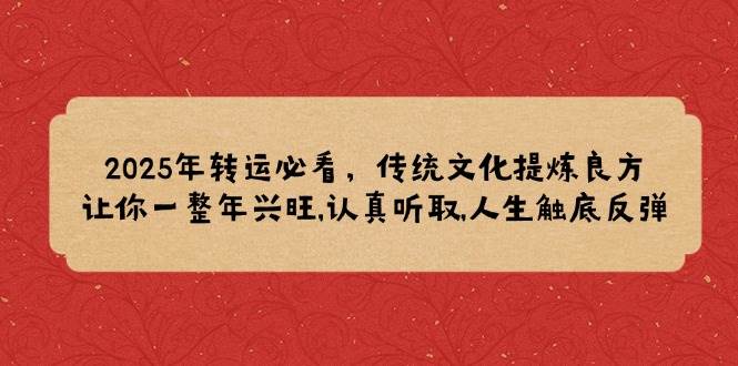 （14013期）2025年转运必看，传统文化提炼良方,让你一整年兴旺,认真听取,人生触底反弹-七哥资源网 - 全网最全创业项目资源