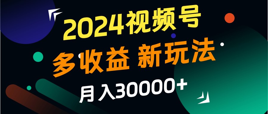 2024视频号多收益的新玩法，月入3w+，新手小白都能简单上手！-七哥资源网 - 全网最全创业项目资源