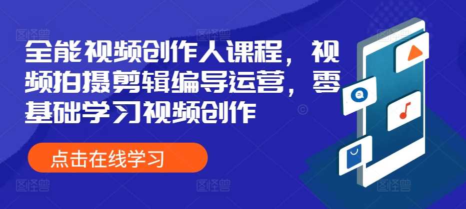 全能视频创作人课程，视频拍摄剪辑编导运营，零基础学习视频创作-七哥资源网 - 全网最全创业项目资源