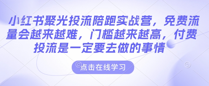 小红书聚光投流陪跑实战营，免费流量会越来越难，门槛越来越高，付费投流是一定要去做的事情-七哥资源网 - 全网最全创业项目资源