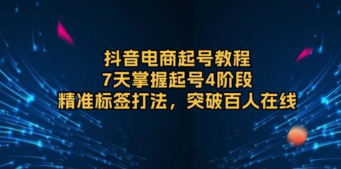 （13847期）抖音电商起号教程，7天掌握起号4阶段，精准标签打法，突破百人在线-七哥资源网 - 全网最全创业项目资源