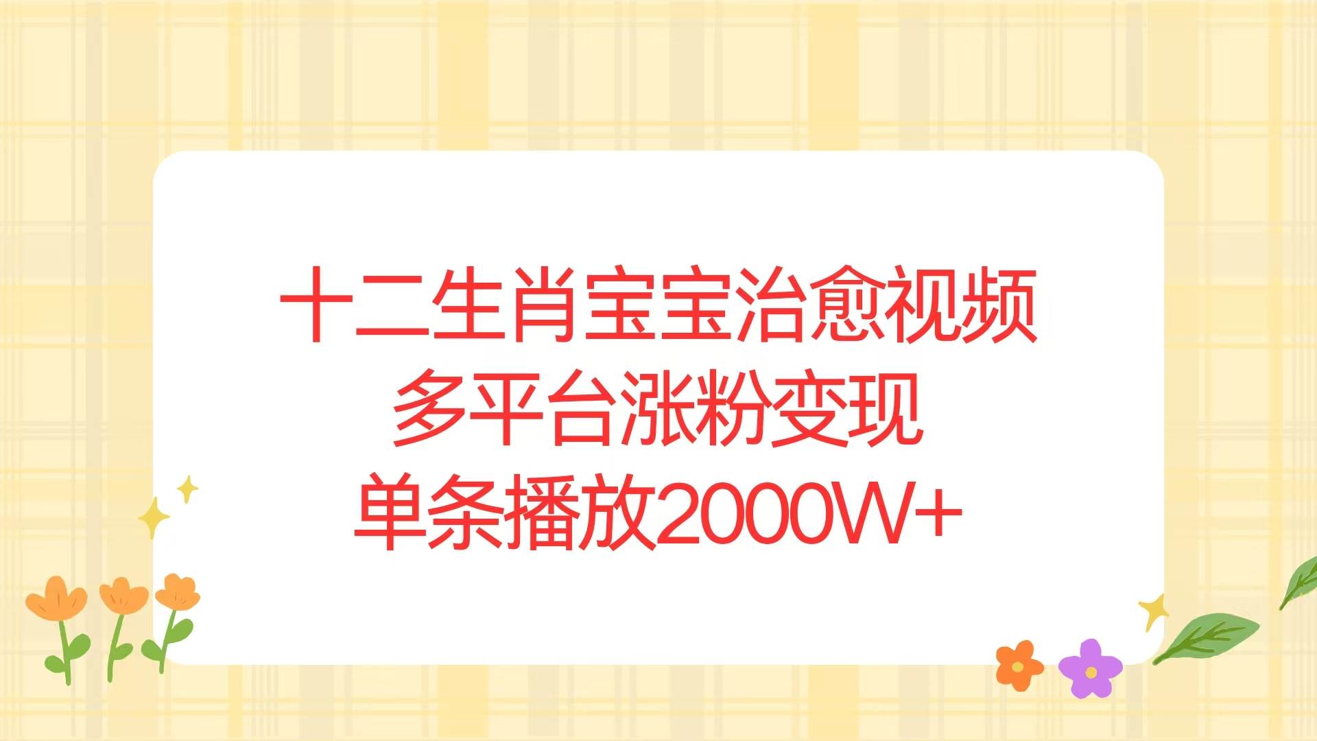 （13837期）十二生肖宝宝治愈视频，多平台涨粉变现，单条播放2000W+-七哥资源网 - 全网最全创业项目资源