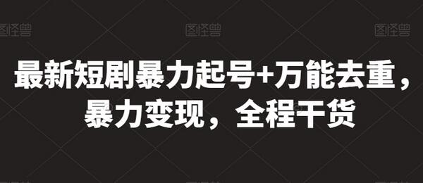 最新短剧暴力起号+万能去重，暴力变现，全程干货-七哥资源网 - 全网最全创业项目资源