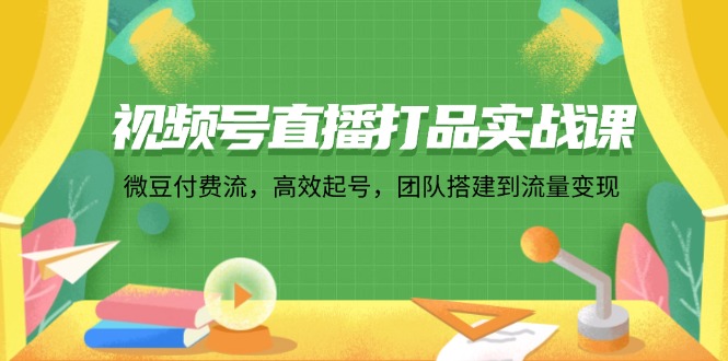 （12262期）视频号直播打品实战课：微 豆 付 费 流，高效起号，团队搭建到流量变现-七哥资源网 - 全网最全创业项目资源