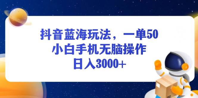 （13507期）抖音蓝海玩法，一单50，小白手机无脑操作，日入3000+-七哥资源网 - 全网最全创业项目资源