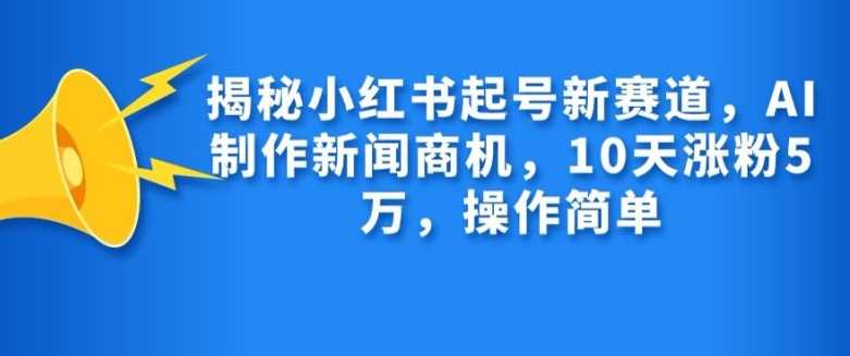 揭秘小红书起号新赛道，AI制作新闻商机，10天涨粉1万，操作简单-七哥资源网 - 全网最全创业项目资源