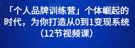 「个人品牌训练营」个体崛起的时代，为你打造从0到1变现系统（12节视频课）-七哥资源网 - 全网最全创业项目资源