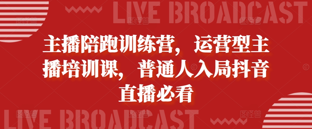 主播陪跑训练营，运营型主播培训课，普通人入局抖音直播必看-七哥资源网 - 全网最全创业项目资源