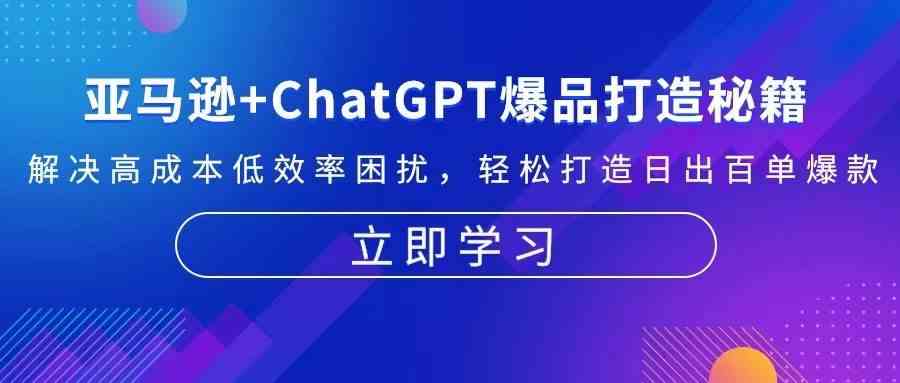 亚马逊+ChatGPT爆品打造秘籍：解决高成本低效率困扰 轻松打造日出百单爆款-七哥资源网 - 全网最全创业项目资源