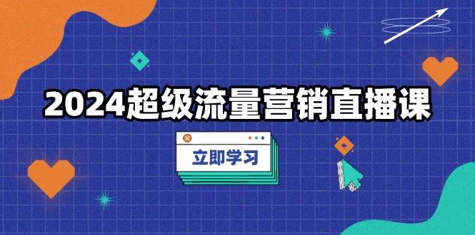 2024超级流量营销直播课，低成本打法，提升流量转化率，案例拆解爆款-七哥资源网 - 全网最全创业项目资源