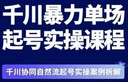 茂隆·章同学千川单场起号实操课，​千川协同自然流起号实操案例拆解，解密起号核心算法6件套-七哥资源网 - 全网最全创业项目资源