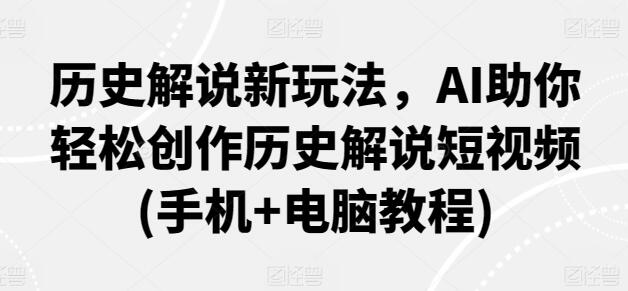 历史解说新玩法，AI助你轻松创作历史解说短视频(手机+电脑教程)-七哥资源网 - 全网最全创业项目资源