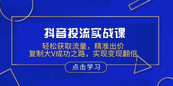 抖音投流实战课，轻松获取流量，精准出价，复制大V成功之路，实现变现翻倍-七哥资源网 - 全网最全创业项目资源