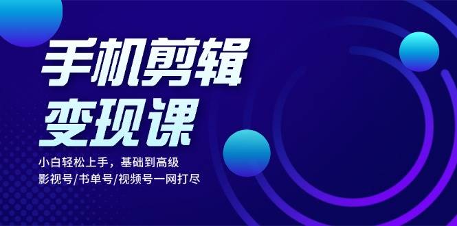 手机剪辑变现课：小白轻松上手，基础到高级 影视号/书单号/视频号一网打尽-七哥资源网 - 全网最全创业项目资源