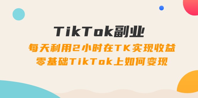 （11826期）TikTok副业：每天利用2小时在TK实现收益，零基础TikTok上如何变现，34节程-七哥资源网 - 全网最全创业项目资源