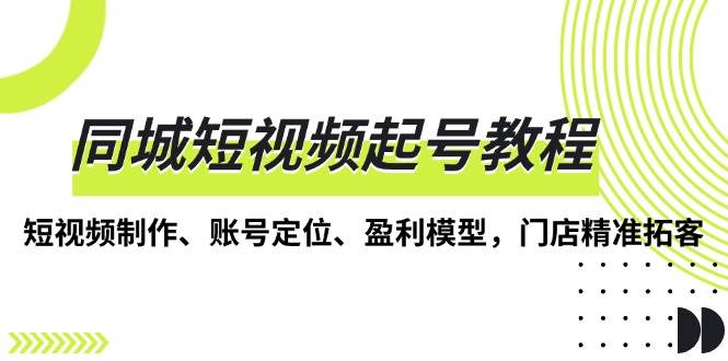 同城短视频起号教程，短视频制作、账号定位、盈利模型，门店精准拓客-七哥资源网 - 全网最全创业项目资源