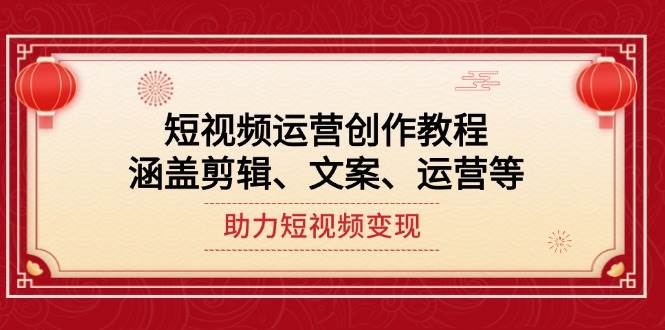 （14058期）短视频运营创作教程，涵盖剪辑、文案、运营等，助力短视频变现-七哥资源网 - 全网最全创业项目资源