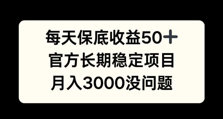 每天收益保底50+，官方长期稳定项目，月入3000没问题【揭秘】-七哥资源网 - 全网最全创业项目资源