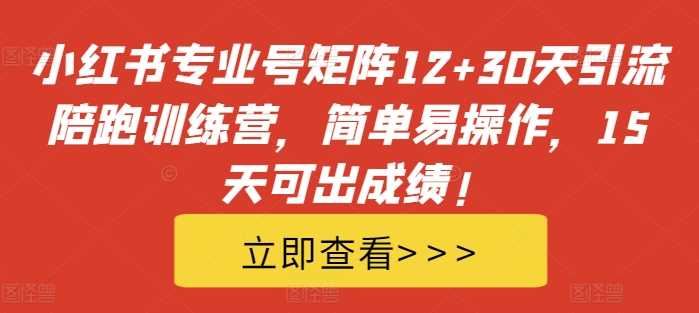 小红书专业号矩阵12+30天引流陪跑训练营，简单易操作，15天可出成绩!-七哥资源网 - 全网最全创业项目资源