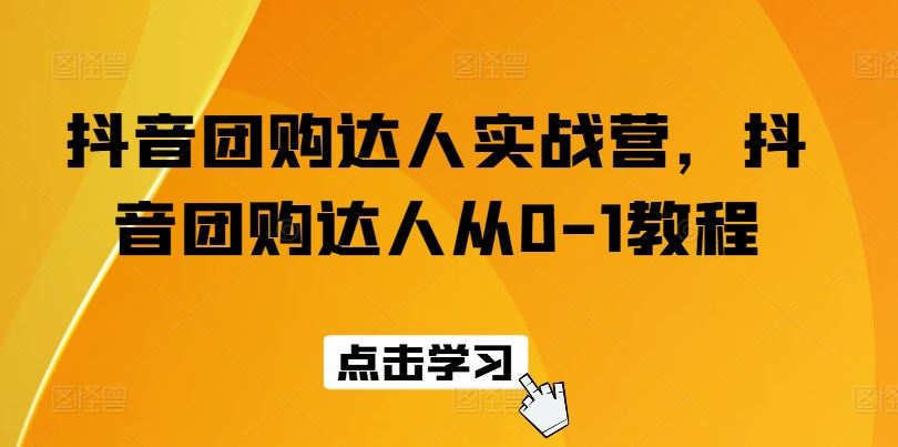 抖音团购达人实战营，抖音团购达人从0-1教程-七哥资源网 - 全网最全创业项目资源