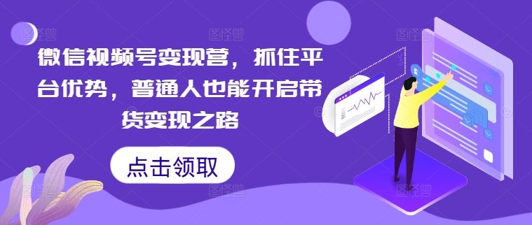 微信视频号变现营，抓住平台优势，普通人也能开启带货变现之路-七哥资源网 - 全网最全创业项目资源