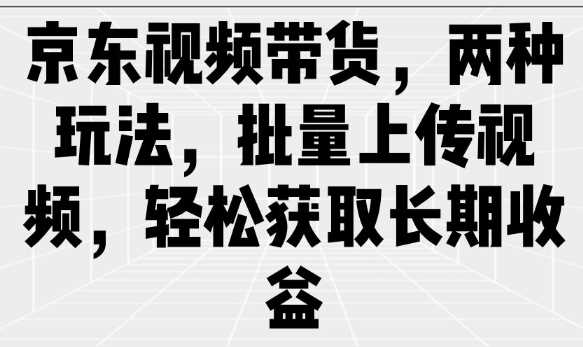 京东视频带货，两种玩法，批量上传视频，轻松获取长期收益-七哥资源网 - 全网最全创业项目资源