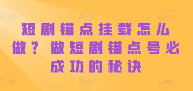 短剧锚点挂载怎么做？做短剧锚点号必成功的秘诀-七哥资源网 - 全网最全创业项目资源