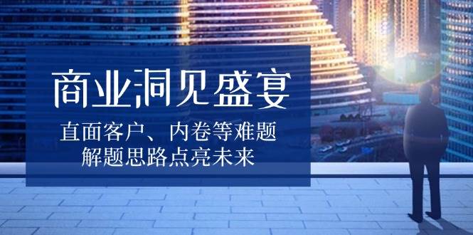 （13845期）商业洞见盛宴，直面客户、内卷等难题，解题思路点亮未来-七哥资源网 - 全网最全创业项目资源