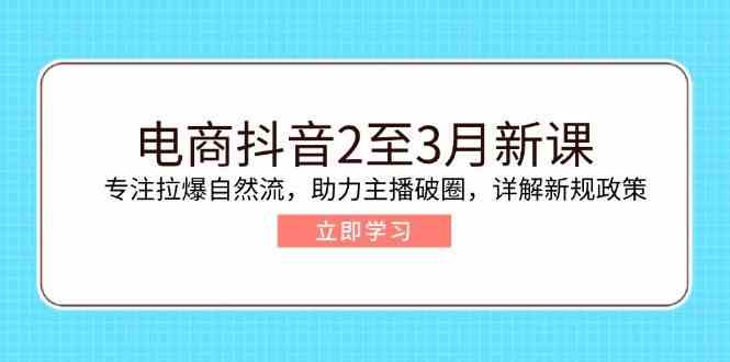 电商抖音2至3月新课：专注拉爆自然流，助力主播破圈，详解新规政策-七哥资源网 - 全网最全创业项目资源