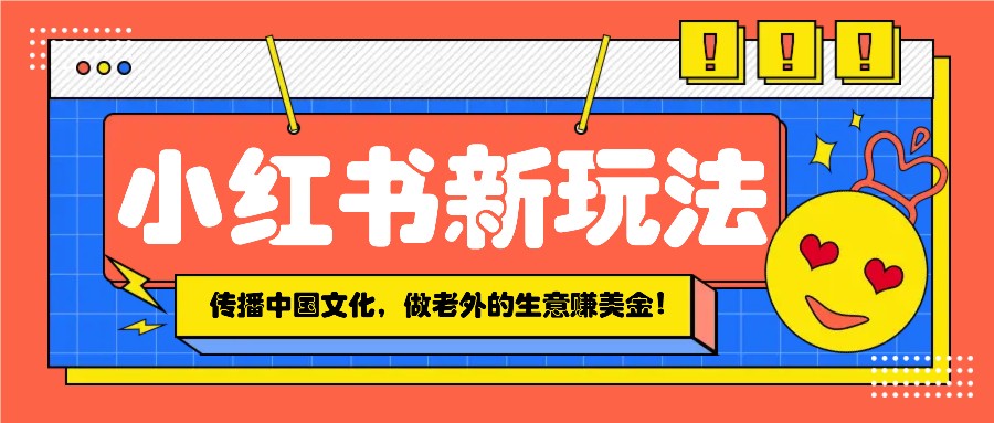 小红书流量新玩法，传播中国传统文化的同时，做老外的生意赚美金！-七哥资源网 - 全网最全创业项目资源