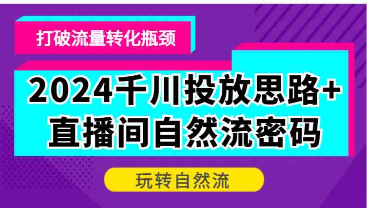 2024千川投放思路+直播间自然流密码，打破流量转化瓶颈，玩转自然流-七哥资源网 - 全网最全创业项目资源