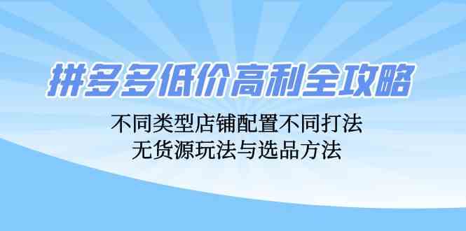 拼多多低价高利全攻略：不同类型店铺配置不同打法，无货源玩法与选品方法-七哥资源网 - 全网最全创业项目资源