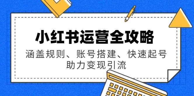 （14196期）小红书运营全攻略：涵盖规则、账号搭建、快速起号，助力变现引流-七哥资源网 - 全网最全创业项目资源