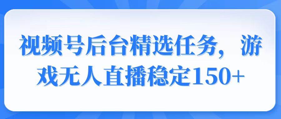 （14004期）视频号精选变现任务，游戏无人直播稳定150+-七哥资源网 - 全网最全创业项目资源