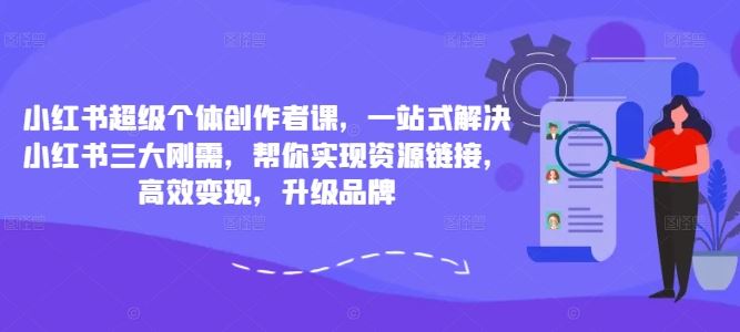 小红书超级个体创作者课，一站式解决小红书三大刚需，帮你实现资源链接，高效变现，升级品牌-七哥资源网 - 全网最全创业项目资源