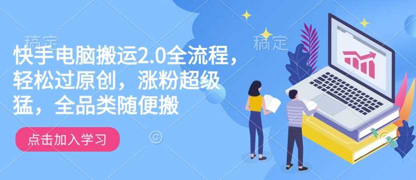 快手电脑搬运2.0全流程，轻松过原创，涨粉超级猛，全品类随便搬-七哥资源网 - 全网最全创业项目资源