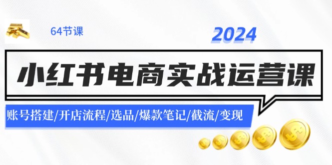 （11827期）2024小红书电商实战运营课：账号搭建/开店流程/选品/爆款笔记/截流/变现-七哥资源网 - 全网最全创业项目资源