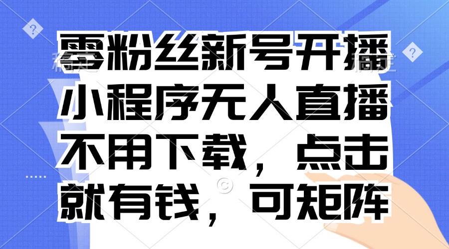 （13302期）零粉丝新号开播 小程序无人直播，不用下载点击就有钱可矩阵-七哥资源网 - 全网最全创业项目资源