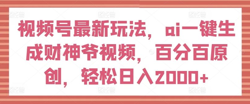 视频号最新玩法，ai一键生成财神爷视频，百分百原创，轻松日入2000+【揭秘】-七哥资源网 - 全网最全创业项目资源