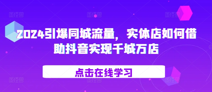 2024引爆同城流量，​实体店如何借助抖音实现千城万店-七哥资源网 - 全网最全创业项目资源