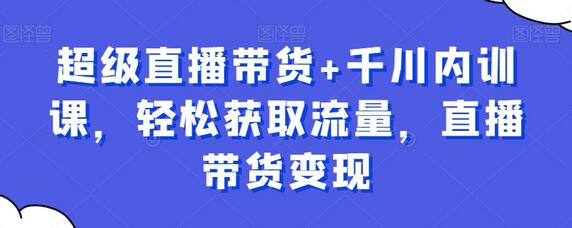 超级直播带货+千川内训课，轻松获取流量，直播带货变现-七哥资源网 - 全网最全创业项目资源