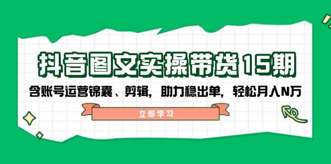 抖音图文带货实操第15期：账号运营锦囊、剪辑，助力稳出单，轻松月入N万-七哥资源网 - 全网最全创业项目资源