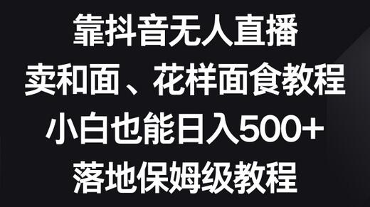 靠抖音无人直播，卖和面、花样面试教程，小白也能日入500+，落地保姆级教程-七哥资源网 - 全网最全创业项目资源