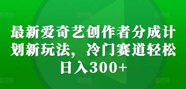 最新爱奇艺创作者分成计划新玩法，冷门赛道轻松日入300+【揭秘】-七哥资源网 - 全网最全创业项目资源