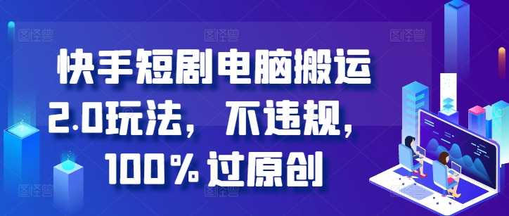 快手短剧电脑搬运2.0玩法，不违规，100%过原创-七哥资源网 - 全网最全创业项目资源