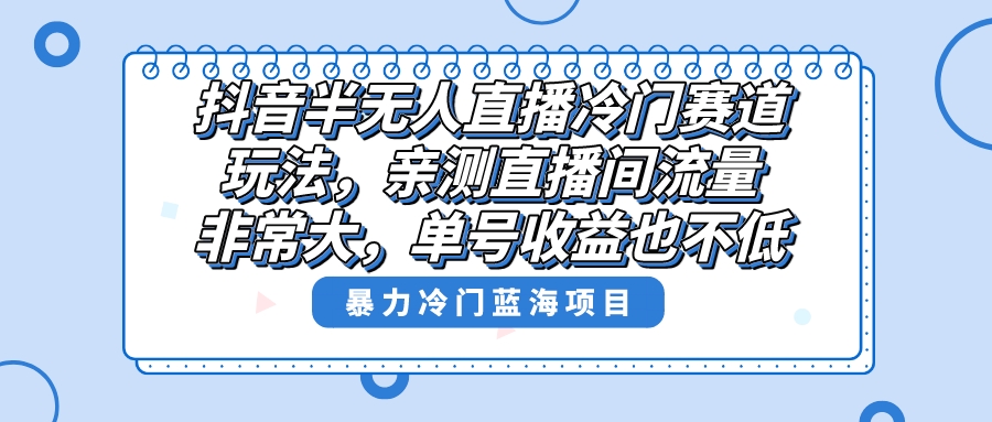 抖音半无人直播冷门赛道玩法，直播间流量非常大，单号收益也不低！-七哥资源网 - 全网最全创业项目资源